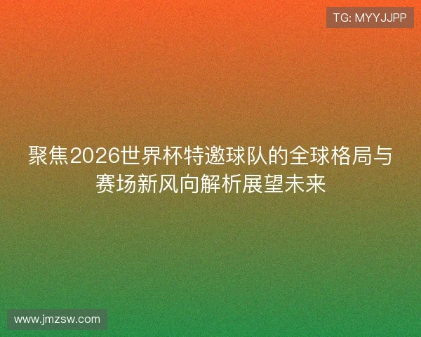 聚焦2026世界杯特邀球队的全球格局与赛场新风向解析展望未来