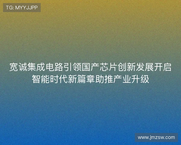 宽诚集成电路引领国产芯片创新发展开启智能时代新篇章助推产业升级